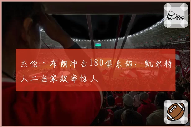 杰伦·布朗冲击180俱乐部，凯尔特人二当家效率惊人