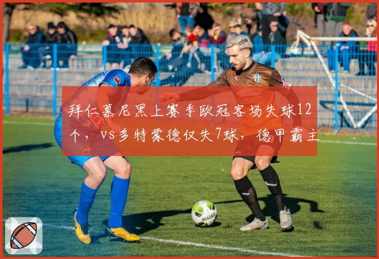 拜仁慕尼黑上赛季欧冠客场失球12个,vs多特蒙德仅失7球,德甲霸主防守短板暴露