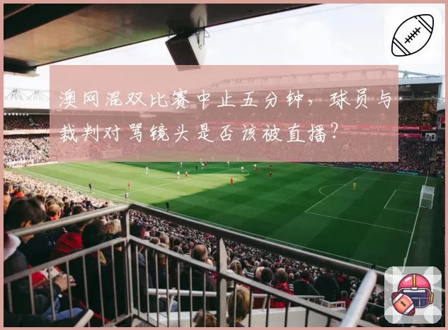 澳网混双比赛中止五分钟，球员与裁判对骂镜头是否该被直播？