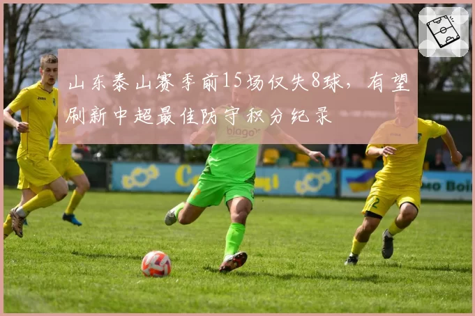 山东泰山赛季前15场仅失8球，有望刷新中超最佳防守积分纪录