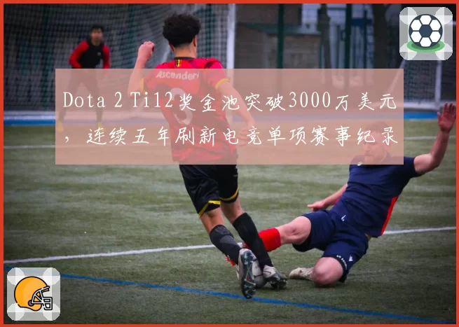 Dota 2 Ti12奖金池突破3000万美元，连续五年刷新电竞单项赛事纪录