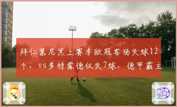 拜仁慕尼黑上赛季欧冠客场失球12个,vs多特蒙德仅失7球,德甲霸主防守短板暴露