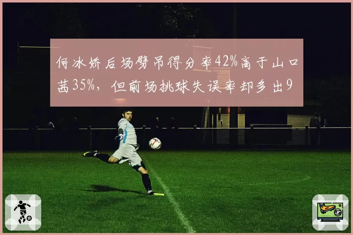 何冰娇后场劈吊得分率42%高于山口茜35%,但前场挑球失误率却多出9%