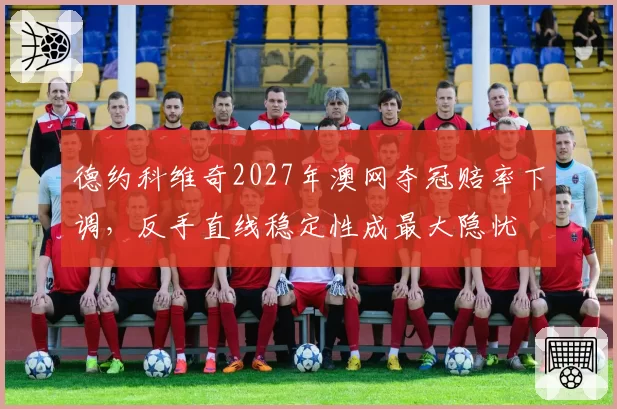 德约科维奇2027年澳网夺冠赔率下调,反手直线稳定性成最大隐忧