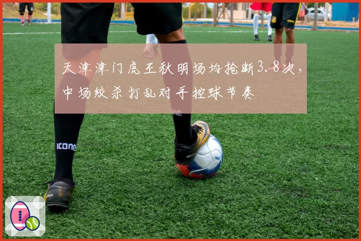 天津津门虎王秋明场均抢断3.8次,中场绞杀打乱对手控球节奏