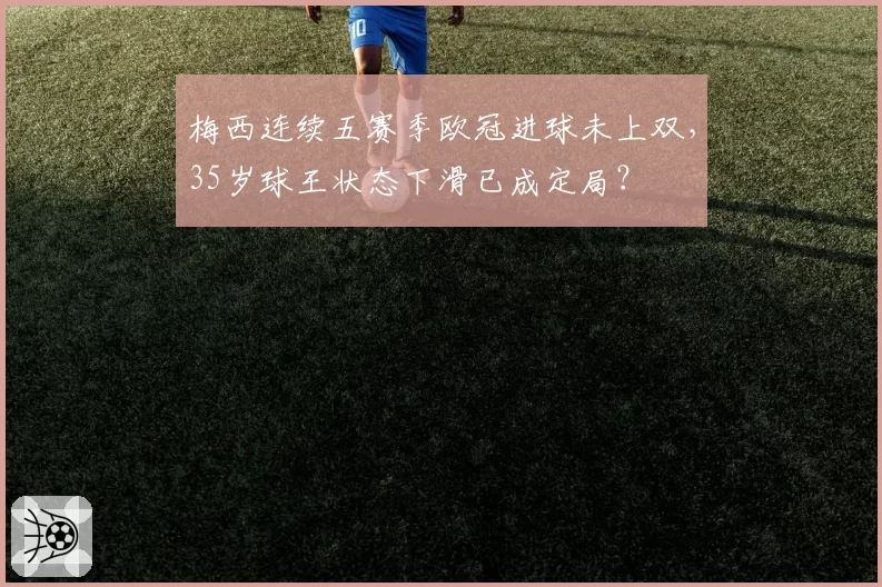 梅西连续五赛季欧冠进球未上双，35岁球王状态下滑已成定局？