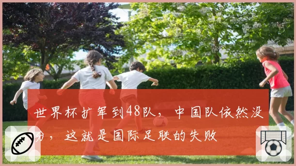 世界杯扩军到48队,中国队依然没分,这就是国际足联的失败
