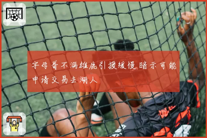 字母哥不满雄鹿引援缓慢 暗示可能申请交易去湖人