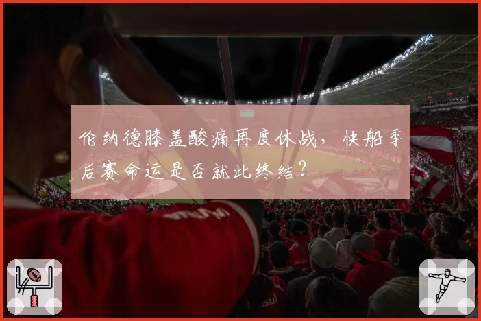 伦纳德膝盖酸痛再度休战，快船季后赛命运是否就此终结？