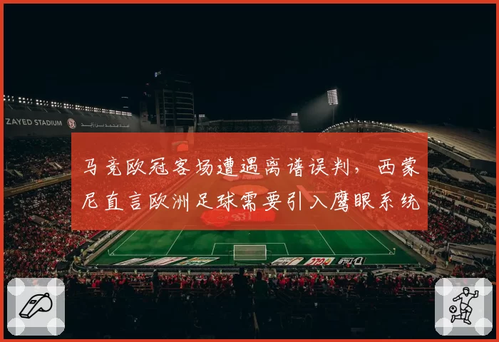马竞欧冠客场遭遇离谱误判，西蒙尼直言欧洲足球需要引入鹰眼系统