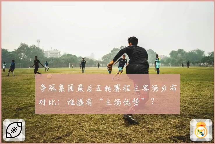 争冠集团最后五轮赛程主客场分布对比:谁握有“主场优势”?