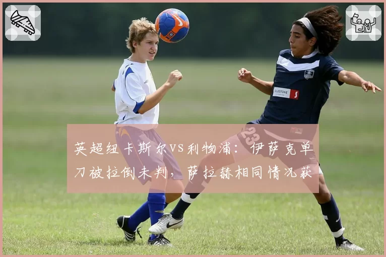 英超纽卡斯尔vs利物浦:伊萨克单刀被拉倒未判,萨拉赫相同情况获点球致胜