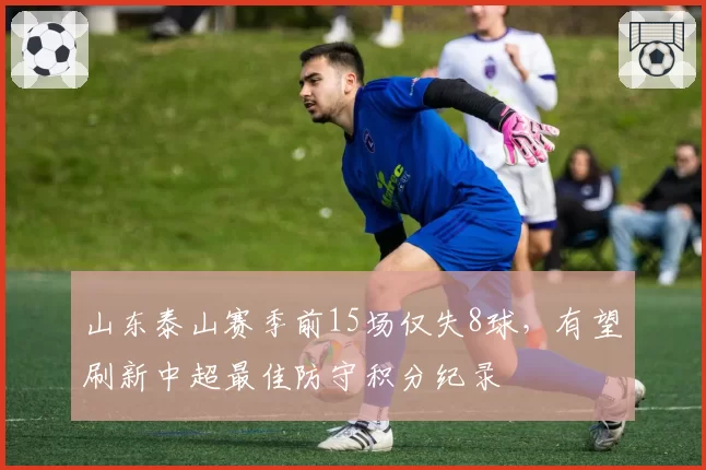 山东泰山赛季前15场仅失8球，有望刷新中超最佳防守积分纪录
