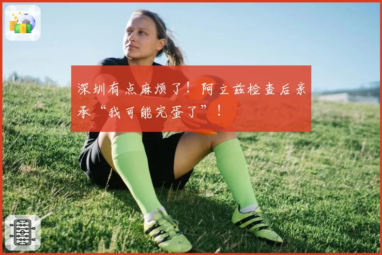 深圳有点麻烦了!阿立兹检查后亲承“我可能完蛋了”!