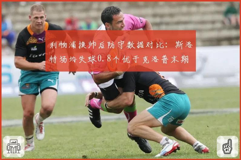 利物浦换帅后防守数据对比：斯洛特场均失球0.8个优于克洛普末期