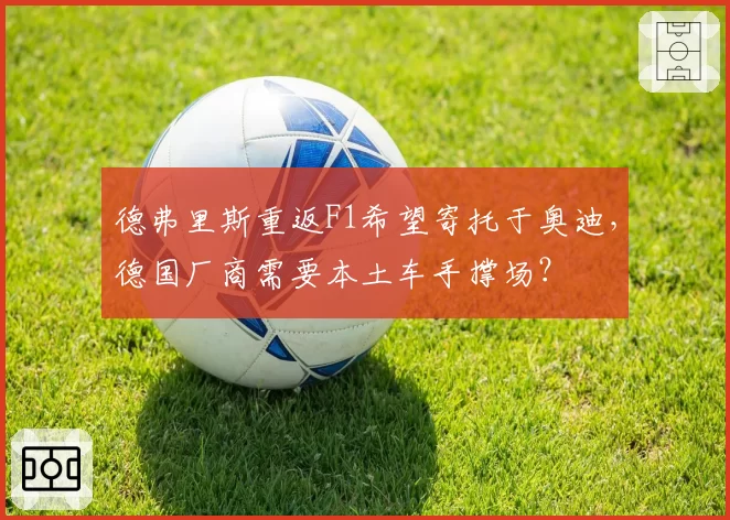 德弗里斯重返F1希望寄托于奥迪,德国厂商需要本土车手撑场?