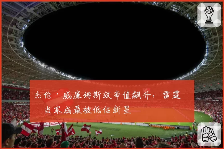 杰伦·威廉姆斯效率值飙升，雷霆二当家成最被低估新星