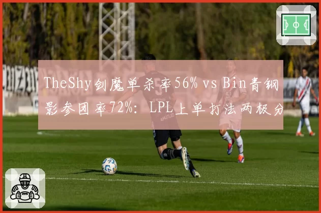 TheShy剑魔单杀率56% vs Bin青钢影参团率72%：LPL上单打法两极分化