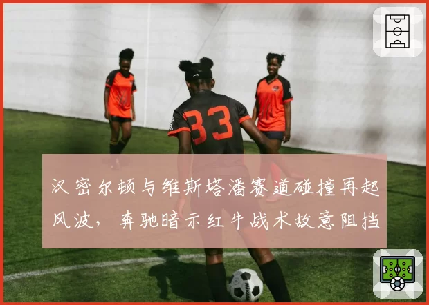 汉密尔顿与维斯塔潘赛道碰撞再起风波,奔驰暗示红牛战术故意阻挡