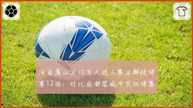 河南嵩山龙门与大连人赛后群殴停赛12场，对比成都蓉城冲突仅停赛3场处罚力度不一