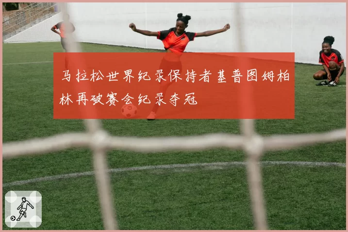马拉松世界纪录保持者基普图姆柏林再破赛会纪录夺冠