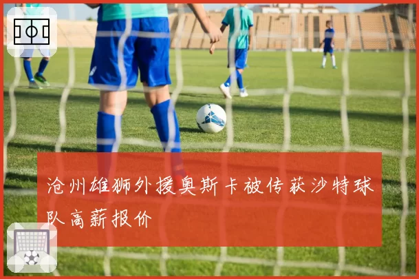 沧州雄狮外援奥斯卡被传获沙特球队高薪报价
