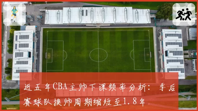 近五年CBA主帅下课频率分析:季后赛球队换帅周期缩短至1.8年