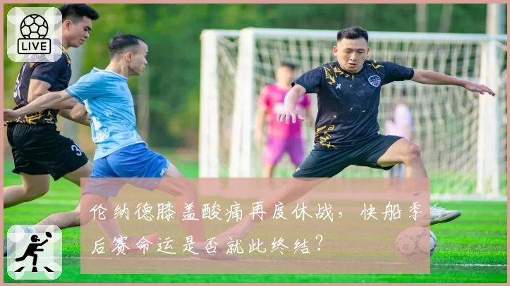 伦纳德膝盖酸痛再度休战，快船季后赛命运是否就此终结？