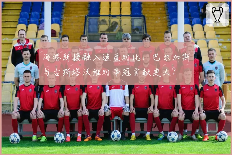 海港新援融入速度对比,巴尔加斯与古斯塔沃谁对争冠贡献更大?