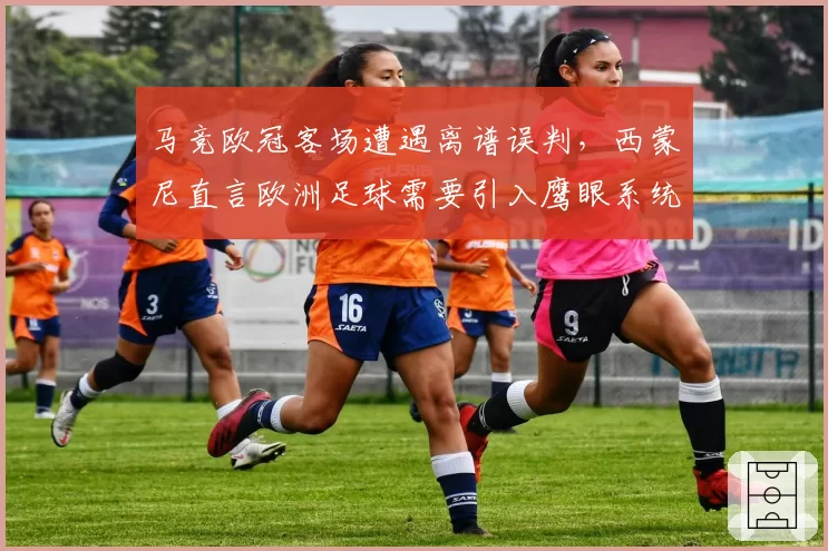 马竞欧冠客场遭遇离谱误判，西蒙尼直言欧洲足球需要引入鹰眼系统