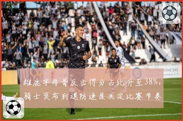 雄鹿字母哥反击得分占比升至38%，骑士莫布利退防速度决定比赛节奏