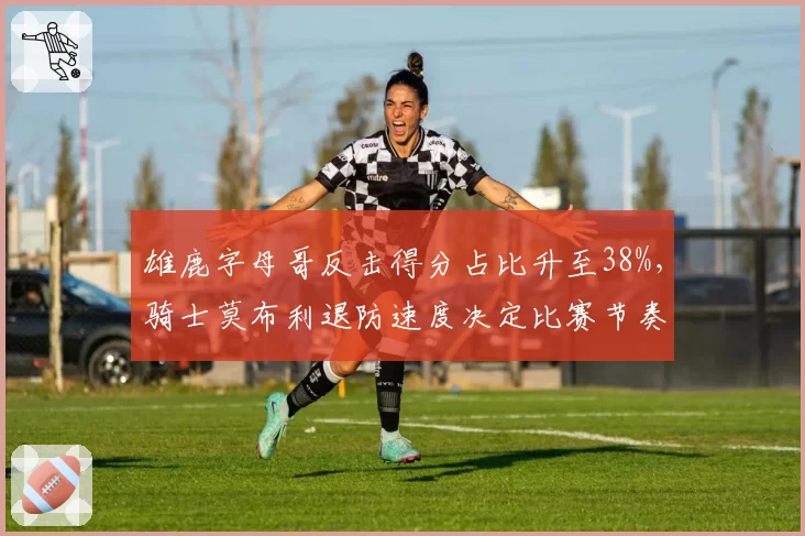 雄鹿字母哥反击得分占比升至38%，骑士莫布利退防速度决定比赛节奏