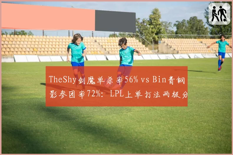 TheShy剑魔单杀率56% vs Bin青钢影参团率72%：LPL上单打法两极分化