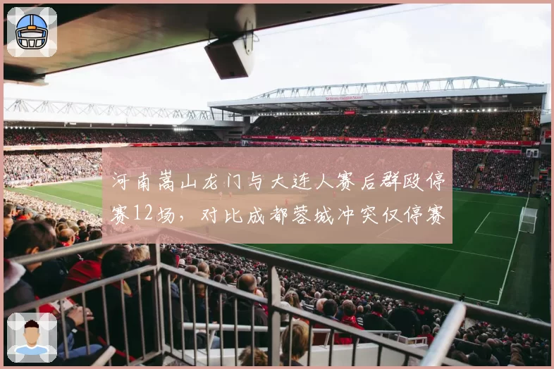 河南嵩山龙门与大连人赛后群殴停赛12场，对比成都蓉城冲突仅停赛3场处罚力度不一