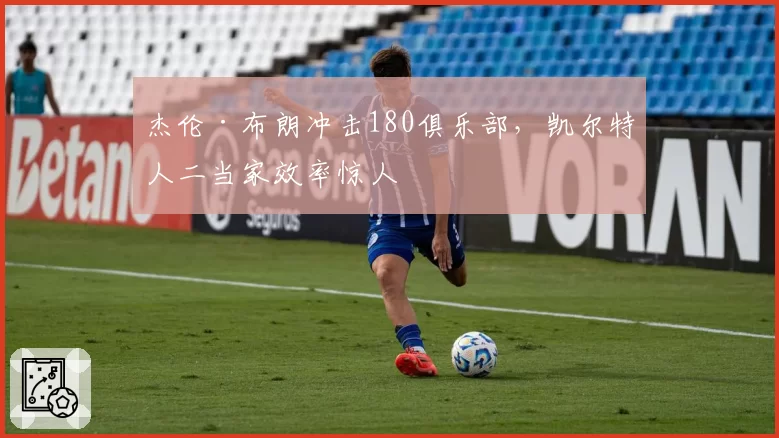 杰伦·布朗冲击180俱乐部，凯尔特人二当家效率惊人