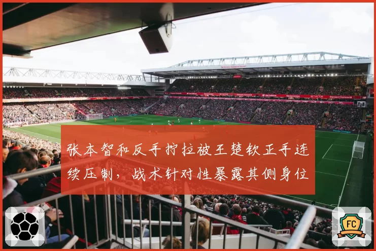 张本智和反手拧拉被王楚钦正手连续压制，战术针对性暴露其侧身位短板