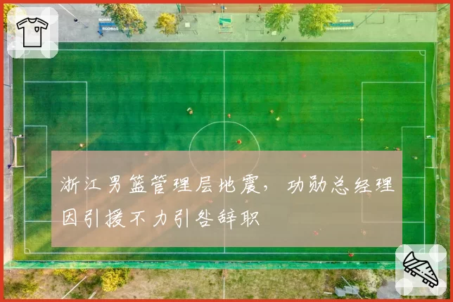 浙江男篮管理层地震,功勋总经理因引援不力引咎辞职