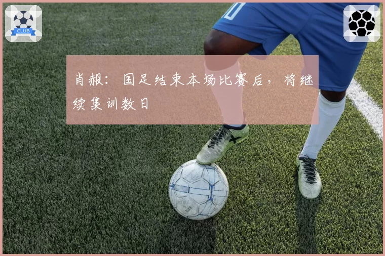 肖赧:国足结束本场比赛后,将继续集训数日