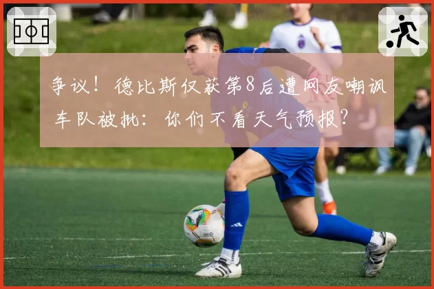 争议！德比斯仅获第8后遭网友嘲讽 车队被批：你们不看天气预报？