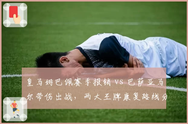 皇马姆巴佩赛季报销 vs 巴萨亚马尔带伤出战，两大王牌康复路线分化