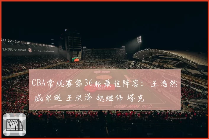 CBA常规赛第36轮最佳阵容：王浩然 威尔逊 王洪泽 赵继伟 塔克