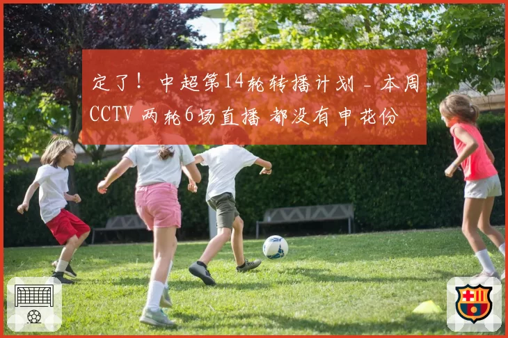 定了!中超第14轮转播计划 _ 本周CCTV 两轮6场直播 都没有申花份