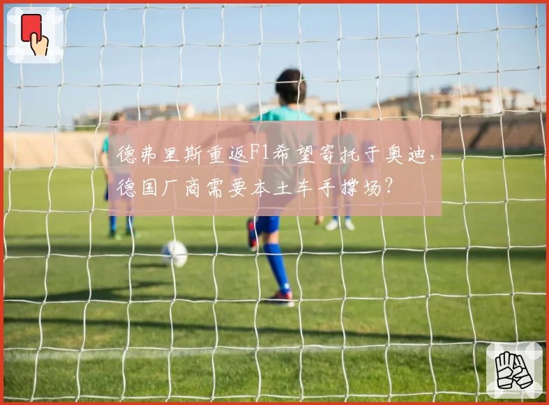 德弗里斯重返F1希望寄托于奥迪,德国厂商需要本土车手撑场?