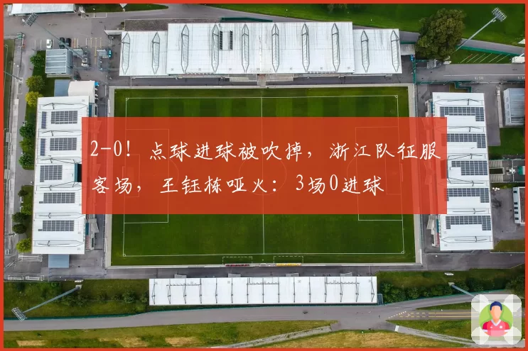 2-0!点球进球被吹掉,浙江队征服客场,王钰栋哑火:3场0进球
