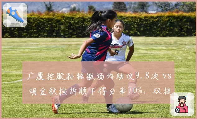 广厦控股孙铭徽场均助攻9.8次 vs 胡金秋挡拆顺下得分率70%，双核连线能否破解伤病魔咒