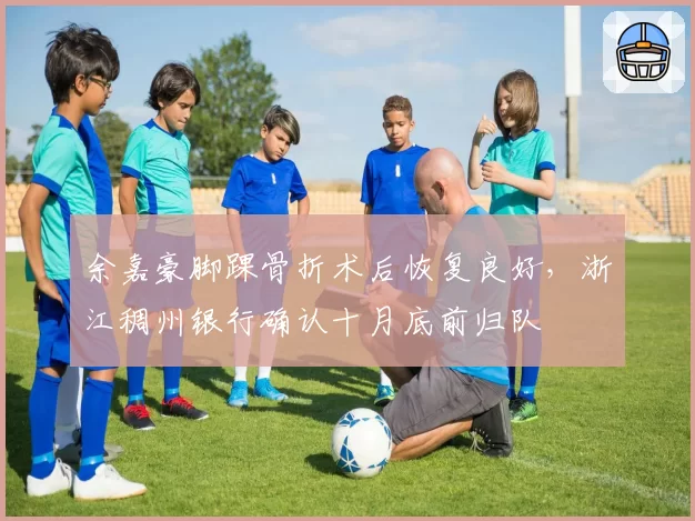 余嘉豪脚踝骨折术后恢复良好，浙江稠州银行确认十月底前归队
