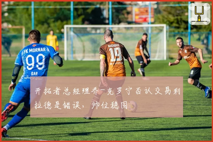 开拓者总经理乔-克罗宁否认交易利拉德是错误，帅位稳固