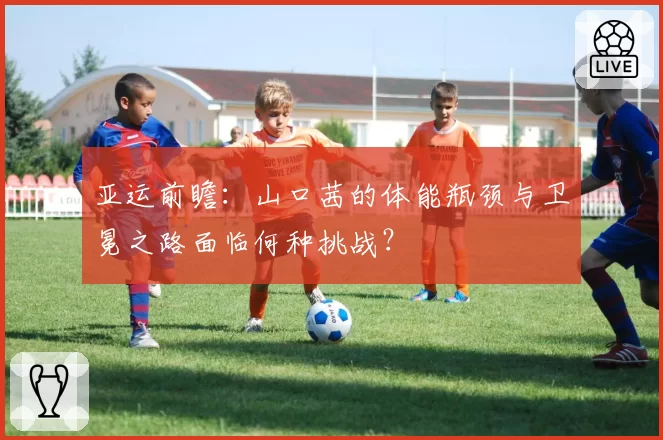 亚运前瞻：山口茜的体能瓶颈与卫冕之路面临何种挑战？