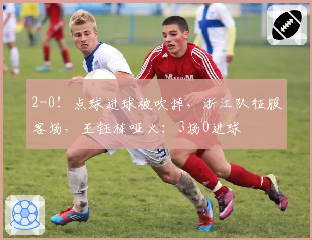 2-0!点球进球被吹掉,浙江队征服客场,王钰栋哑火:3场0进球