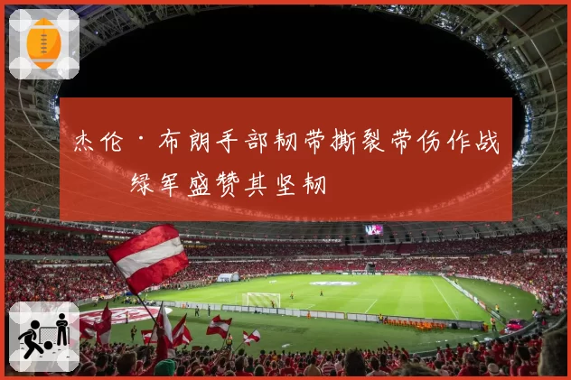 杰伦·布朗手部韧带撕裂带伤作战，绿军盛赞其坚韧